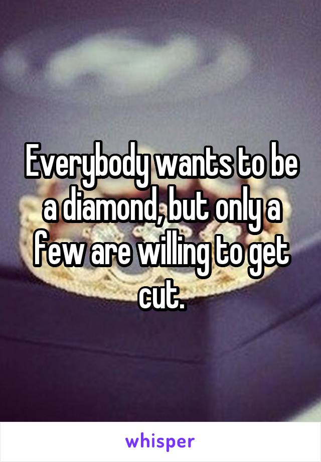 Everybody wants to be a diamond, but only a few are willing to get cut.