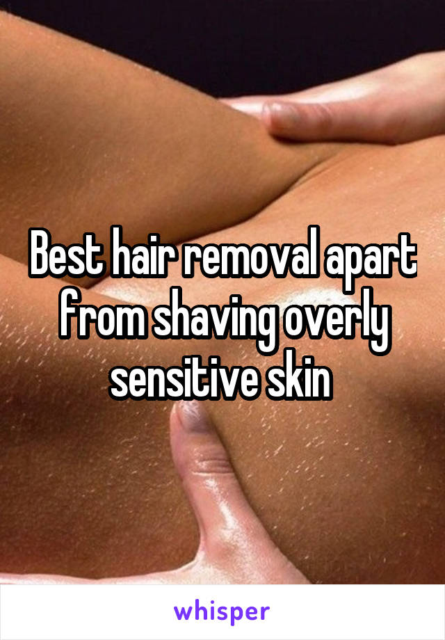 Best hair removal apart from shaving overly sensitive skin 