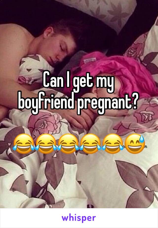 Can I get my boyfriend pregnant?

😂😂😂😂😂😅
