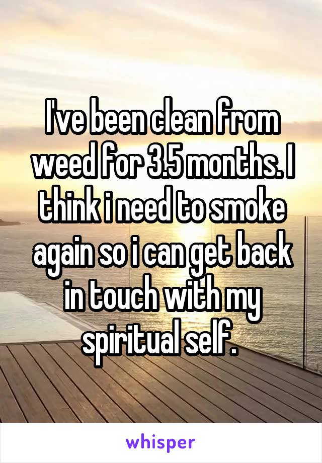 I've been clean from weed for 3.5 months. I think i need to smoke again so i can get back in touch with my spiritual self. 