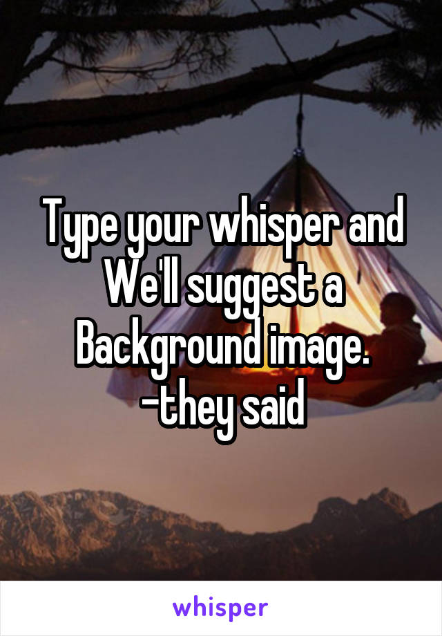 Type your whisper and
We'll suggest a
Background image.
-they said