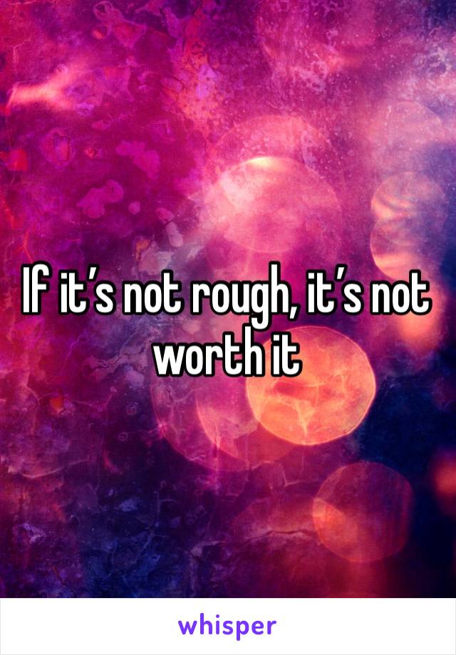 If it’s not rough, it’s not worth it