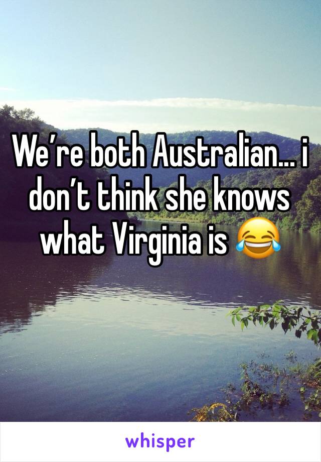 We’re both Australian... i don’t think she knows what Virginia is 😂