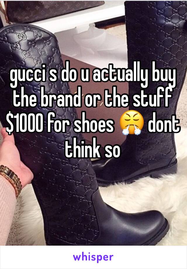 gucci s do u actually buy the brand or the stuff $1000 for shoes 😤 dont think so
