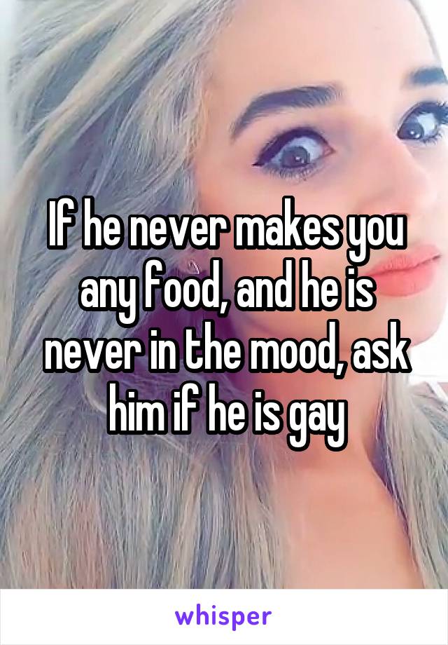 If he never makes you any food, and he is never in the mood, ask him if he is gay