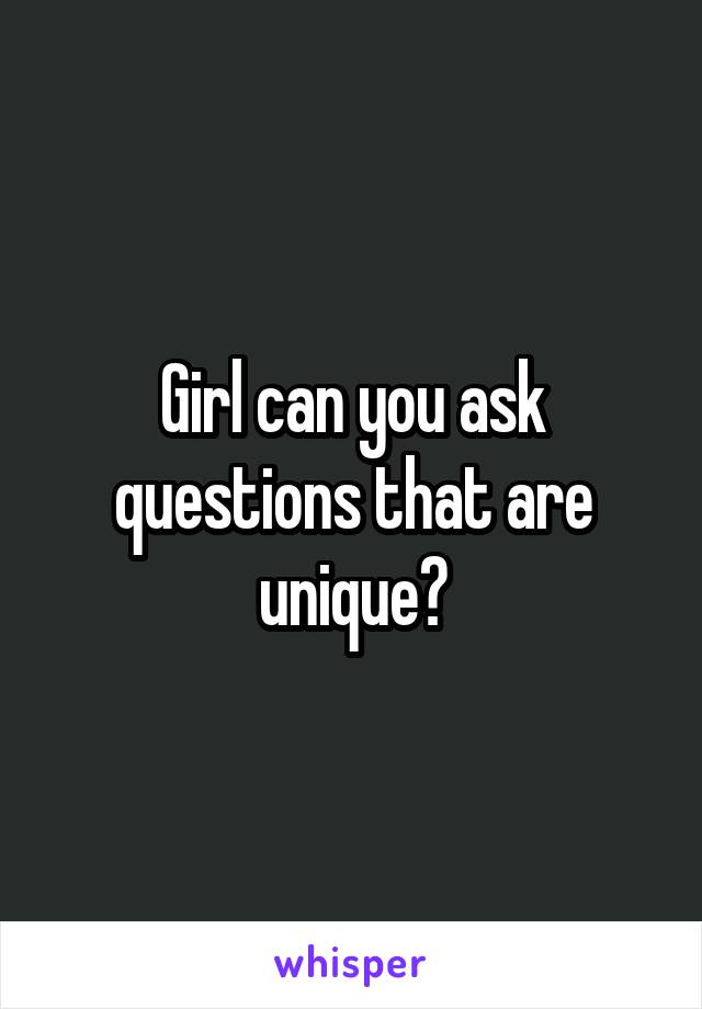 Girl can you ask questions that are unique?
