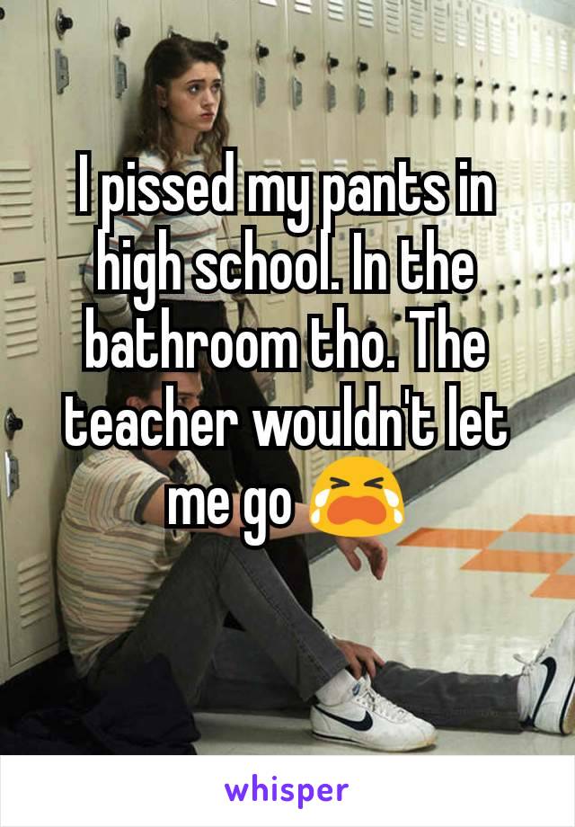 I pissed my pants in high school. In the bathroom tho. The teacher wouldn't let me go 😭