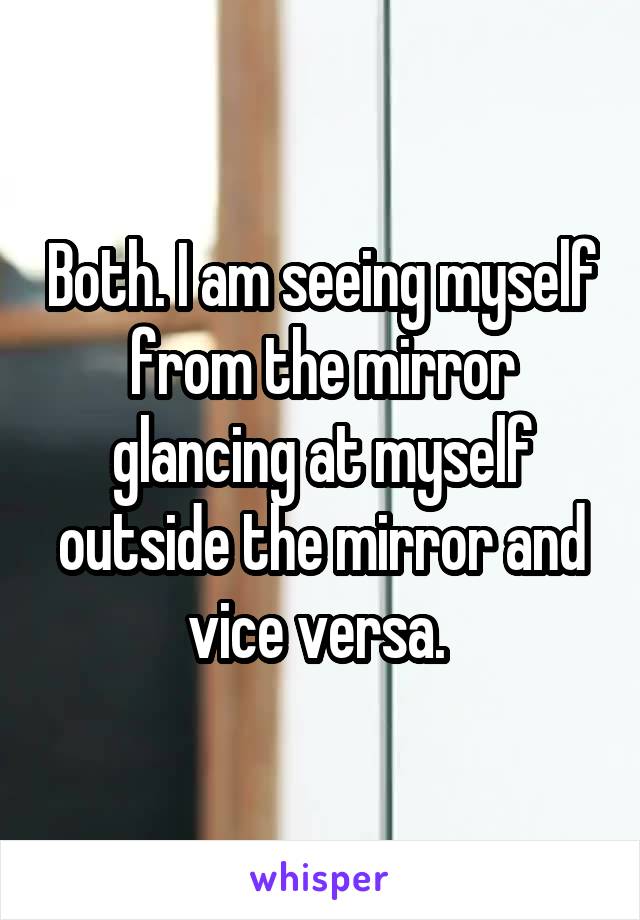 Both. I am seeing myself from the mirror glancing at myself outside the mirror and vice versa. 