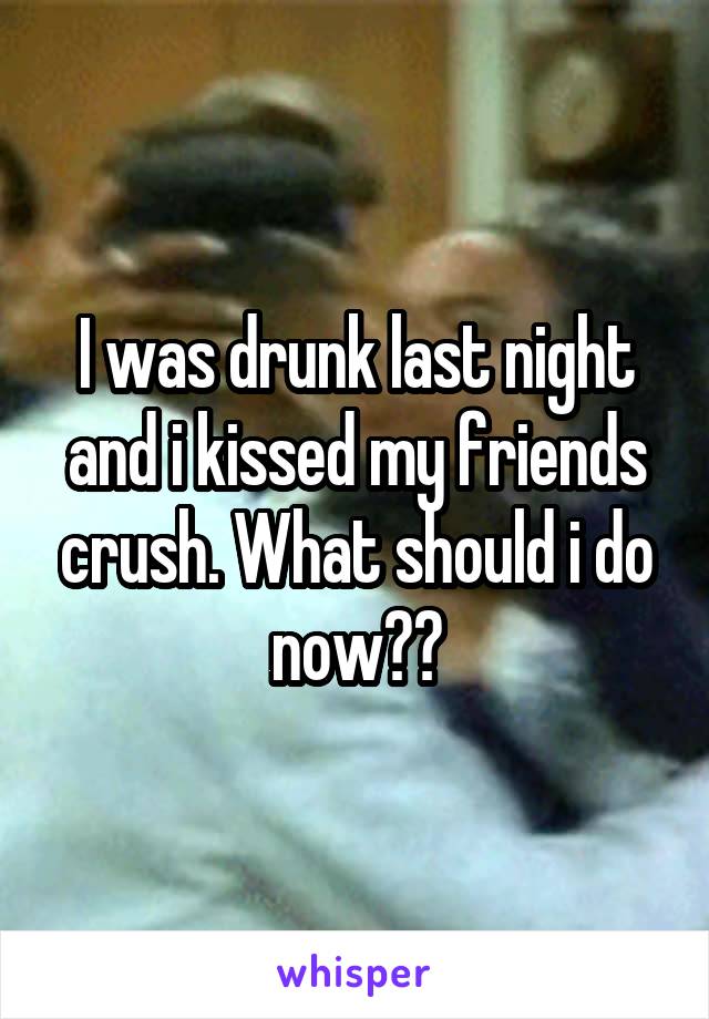 I was drunk last night and i kissed my friends crush. What should i do now??