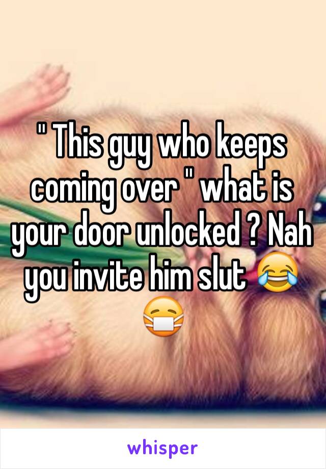 " This guy who keeps coming over " what is your door unlocked ? Nah you invite him slut 😂😷