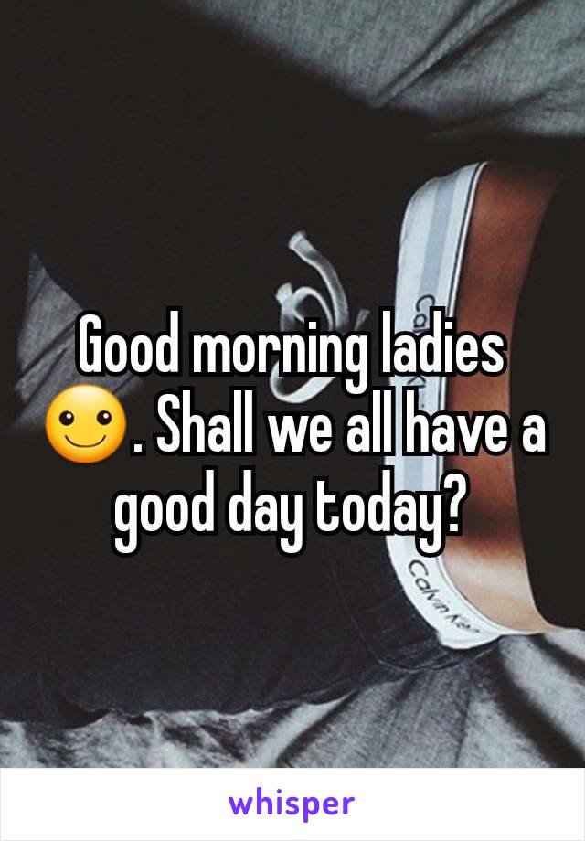 Good morning ladies ☺. Shall we all have a good day today?