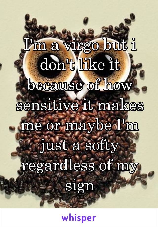 I'm a virgo but i don't like it because of how sensitive it makes me or maybe I'm just a softy regardless of my sign