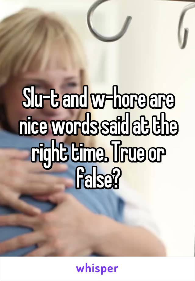 Slu-t and w-hore are nice words said at the right time. True or false?