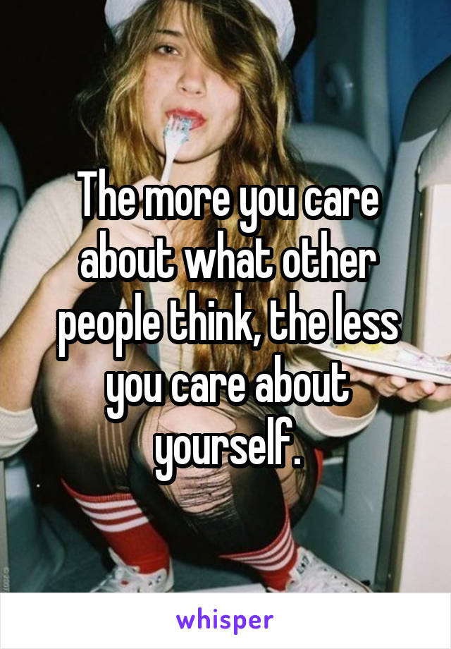 The more you care about what other people think, the less you care about yourself.