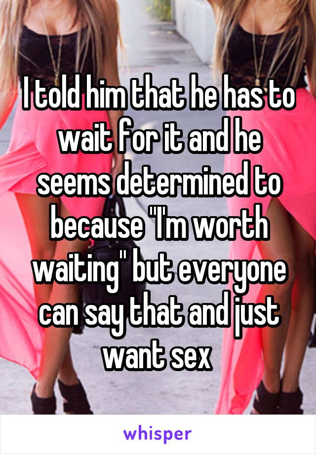 I told him that he has to wait for it and he seems determined to because "I'm worth waiting" but everyone can say that and just want sex 