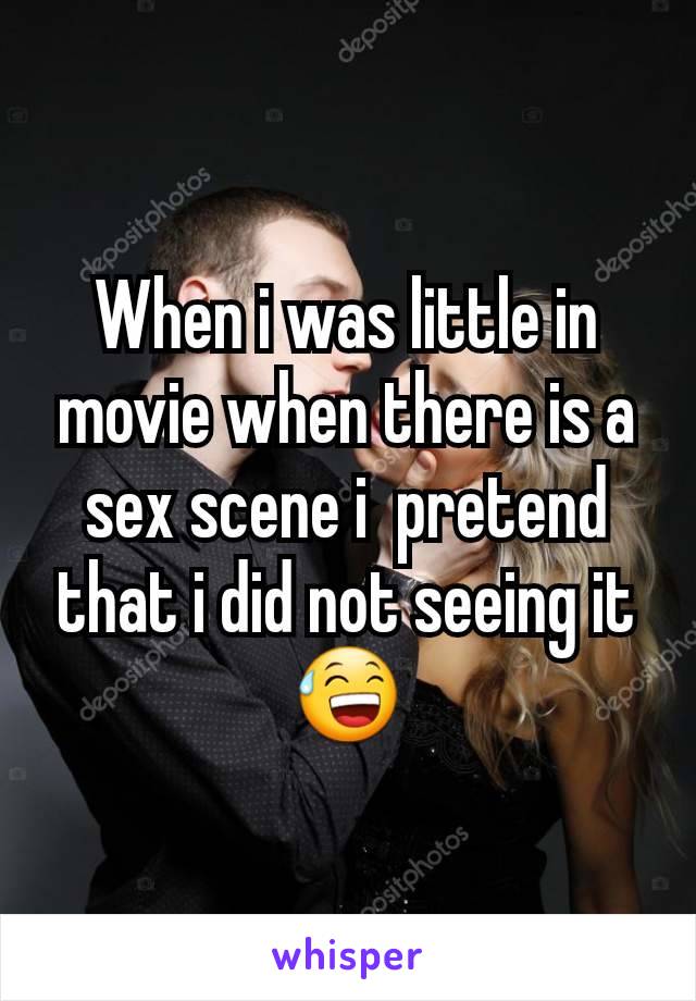 When i was little in movie when there is a sex scene i  pretend that i did not seeing it😅