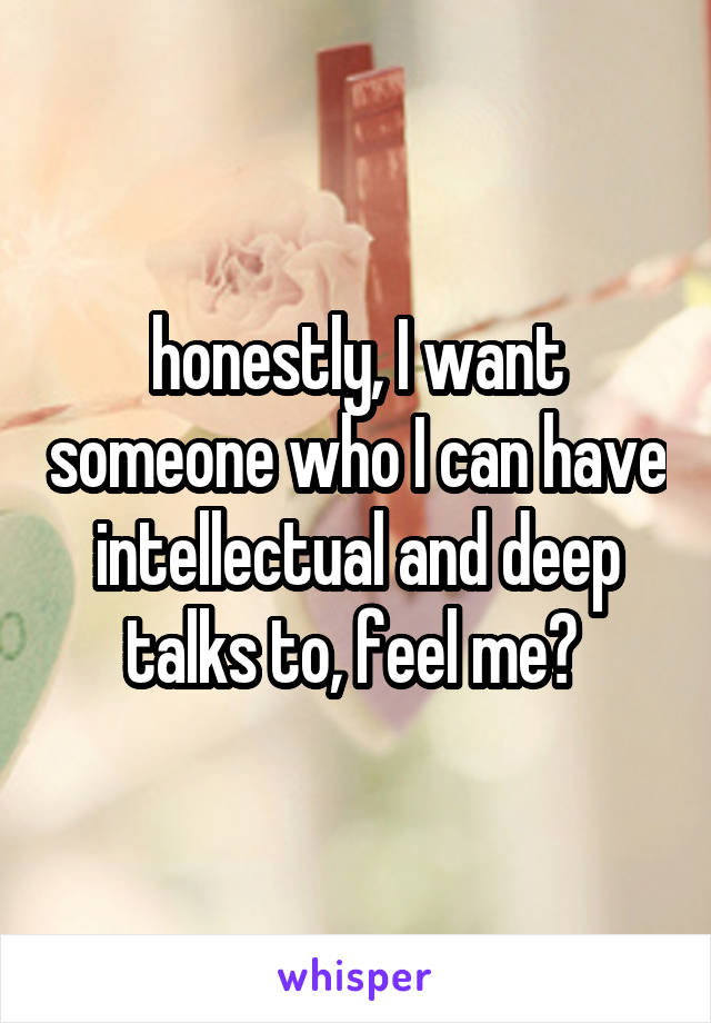 honestly, I want someone who I can have intellectual and deep talks to, feel me? 