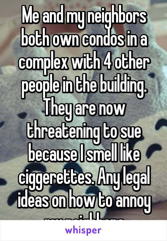 Me and my neighbors both own condos in a complex with 4 other people in the building. They are now threatening to sue because I smell like ciggerettes. Any legal ideas on how to annoy my neighbors
