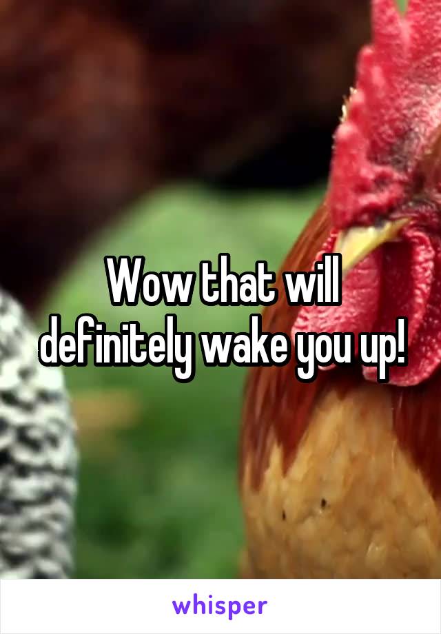 Wow that will definitely wake you up!