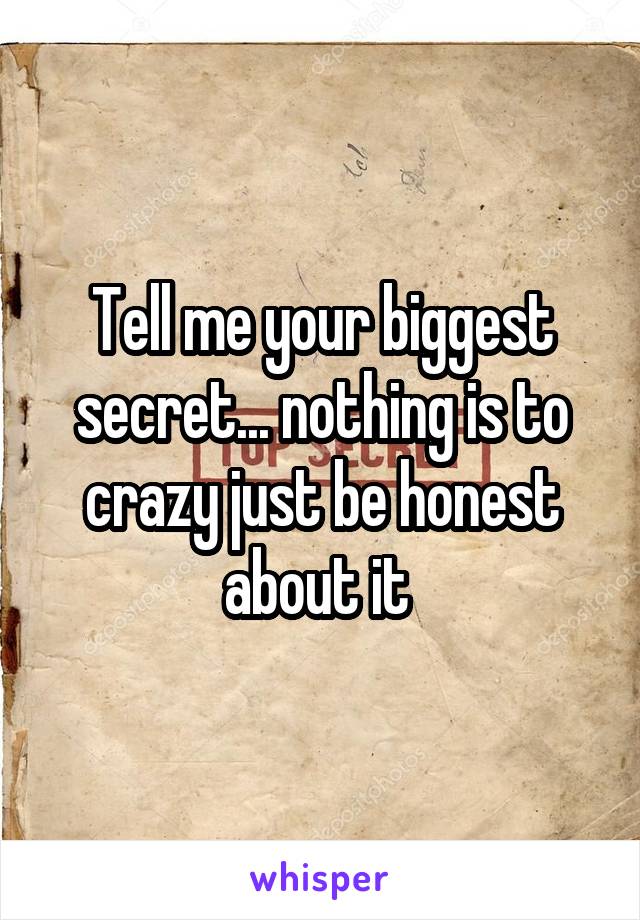 Tell me your biggest secret... nothing is to crazy just be honest about it 
