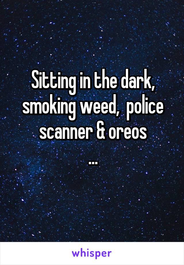Sitting in the dark, smoking weed,  police scanner & oreos
...
 