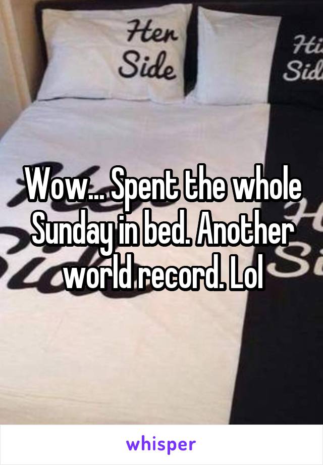 Wow... Spent the whole Sunday in bed. Another world record. Lol