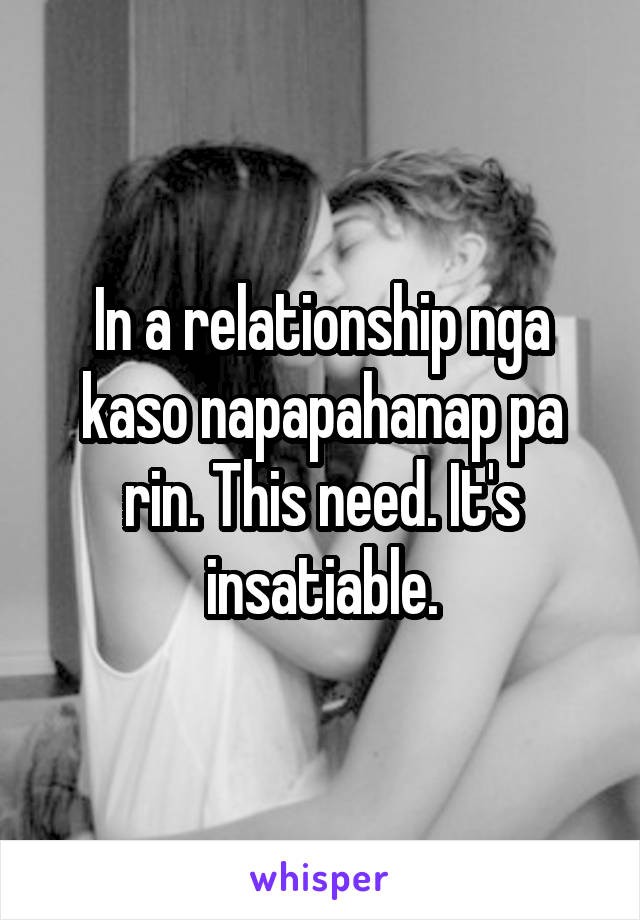 In a relationship nga kaso napapahanap pa rin. This need. It's insatiable.