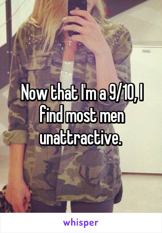 Now that I'm a 9/10, I find most men unattractive. 
