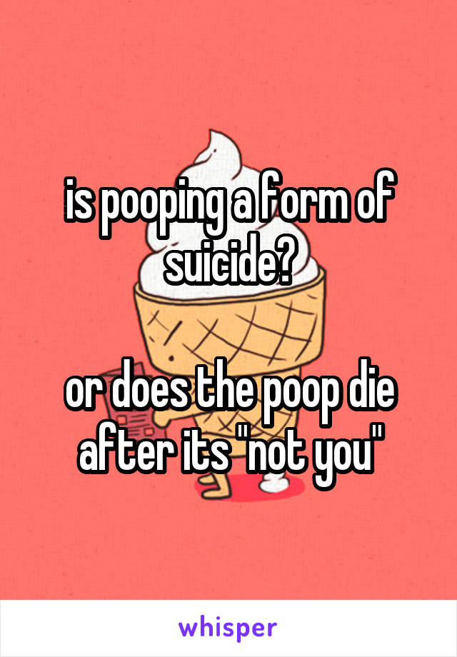 is pooping a form of suicide?

or does the poop die after its "not you"