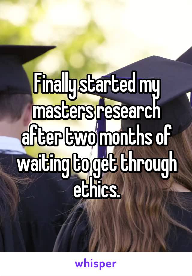 Finally started my masters research after two months of waiting to get through ethics.