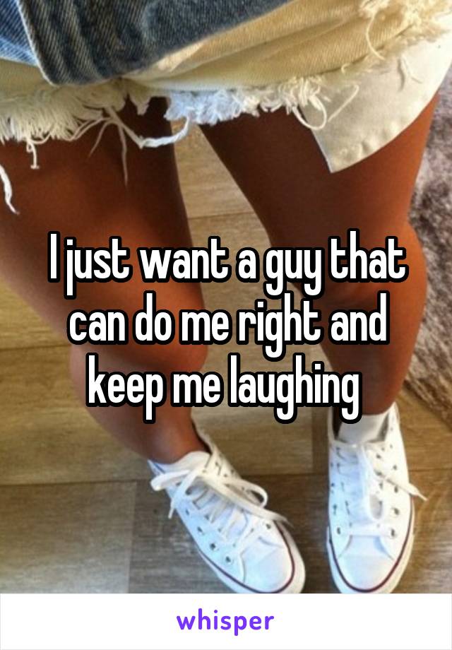 I just want a guy that can do me right and keep me laughing 