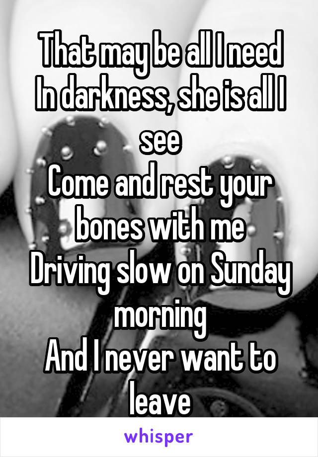 That may be all I need
In darkness, she is all I see
Come and rest your bones with me
Driving slow on Sunday morning
And I never want to leave