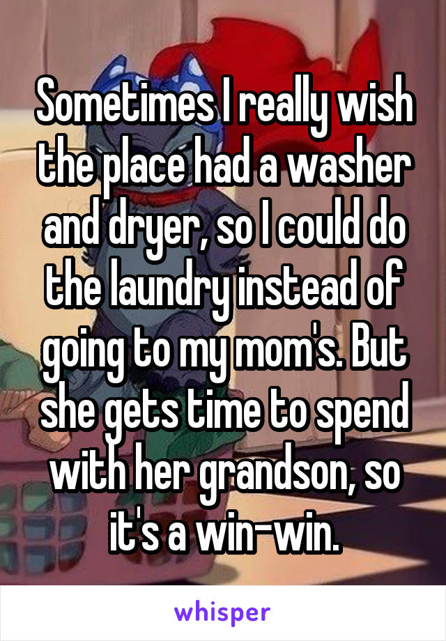 Sometimes I really wish the place had a washer and dryer, so I could do the laundry instead of going to my mom's. But she gets time to spend with her grandson, so it's a win-win.