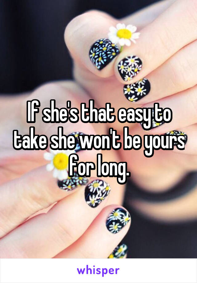 If she's that easy to take she won't be yours for long.
