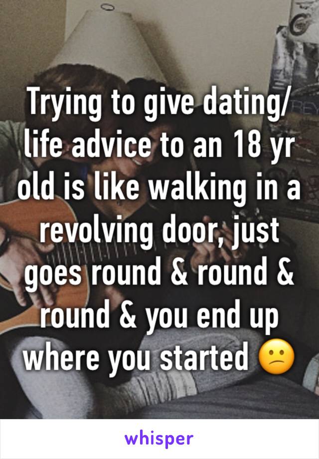Trying to give dating/life advice to an 18 yr old is like walking in a revolving door, just goes round & round & round & you end up where you started 😕