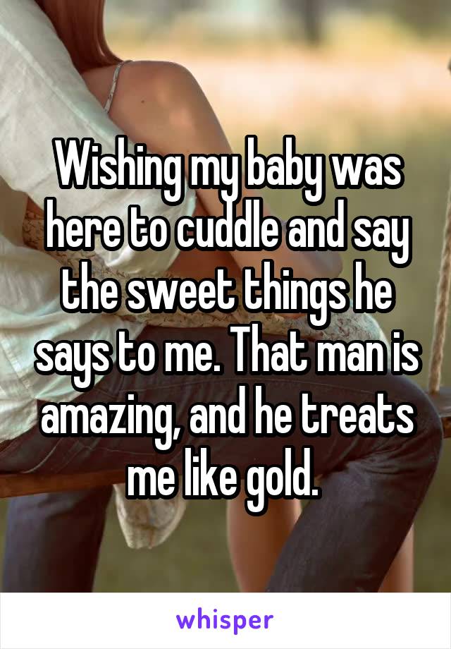 Wishing my baby was here to cuddle and say the sweet things he says to me. That man is amazing, and he treats me like gold. 