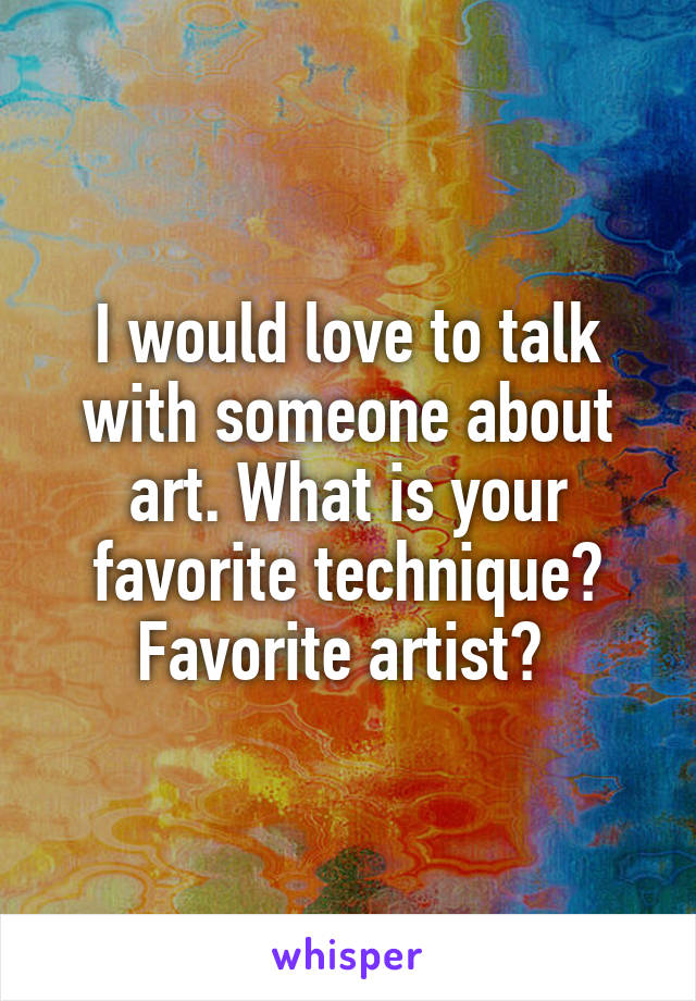 I would love to talk with someone about art. What is your favorite technique? Favorite artist? 