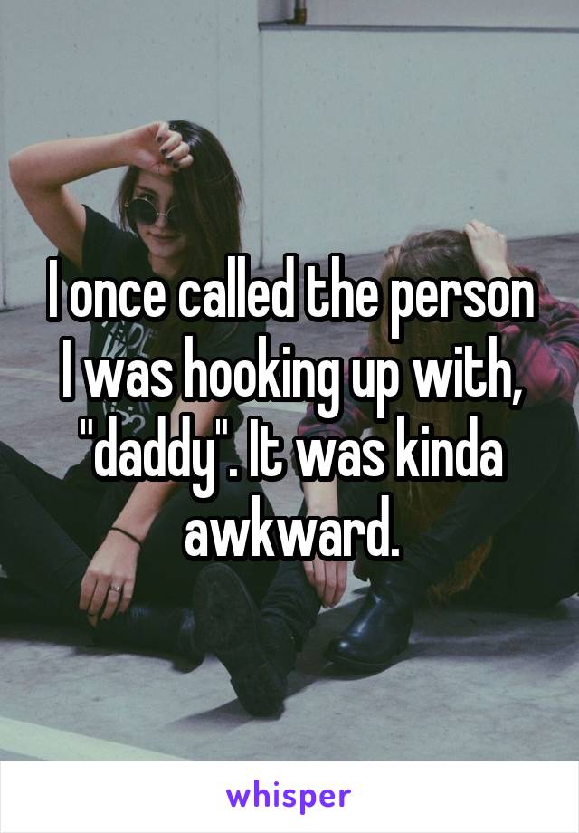 I once called the person I was hooking up with, "daddy". It was kinda awkward.
