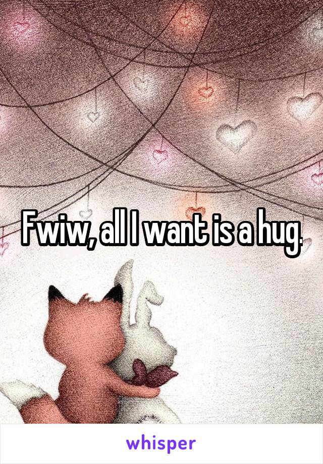Fwiw, all I want is a hug.