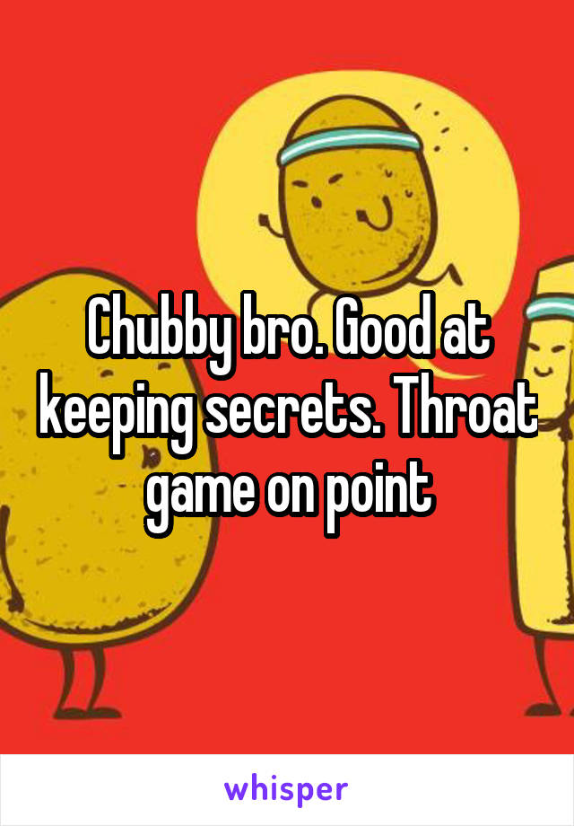 Chubby bro. Good at keeping secrets. Throat game on point