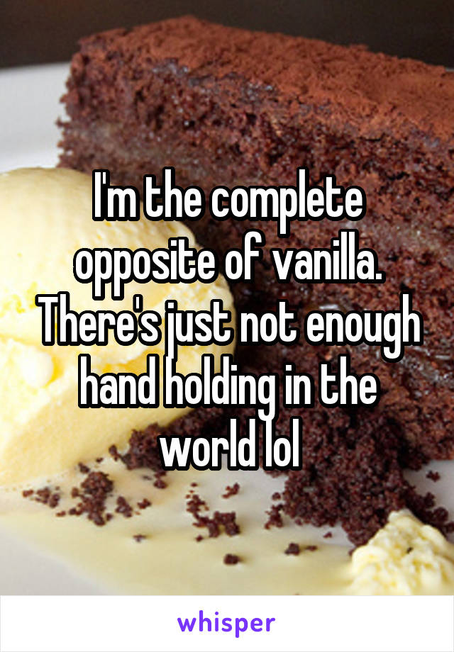 I'm the complete opposite of vanilla. There's just not enough hand holding in the world lol