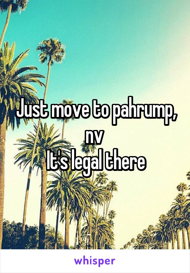 Just move to pahrump, nv 
It's legal there