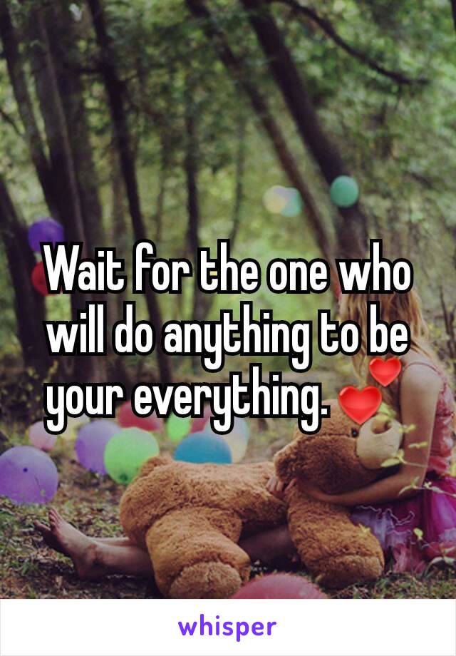 Wait for the one who will do anything to be your everything.💕