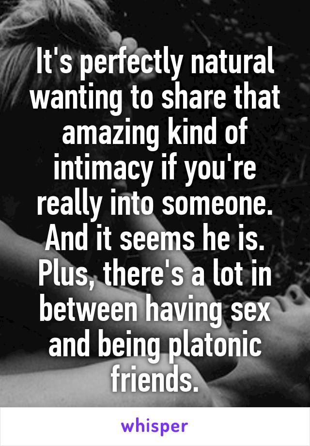 It's perfectly natural wanting to share that amazing kind of intimacy if you're really into someone. And it seems he is.
Plus, there's a lot in between having sex and being platonic friends.