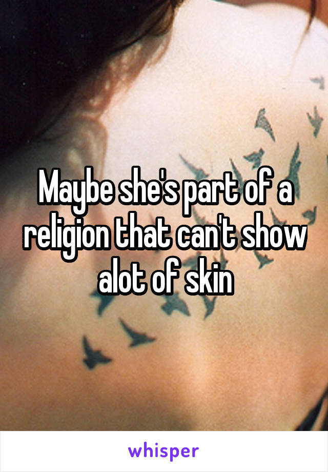 Maybe she's part of a religion that can't show alot of skin