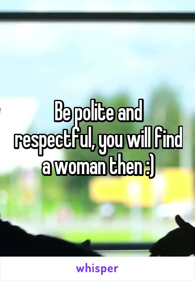 Be polite and respectful, you will find a woman then :)