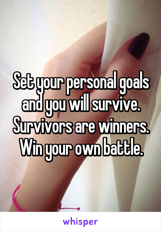 Set your personal goals and you will survive. Survivors are winners. Win your own battle.