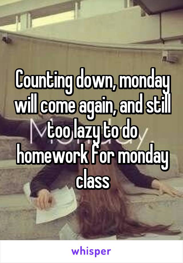 Counting down, monday will come again, and still too lazy to do homework for monday class