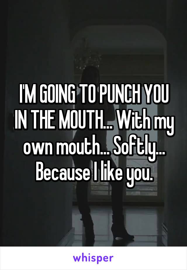 I'M GOING TO PUNCH YOU IN THE MOUTH... With my own mouth... Softly... Because I like you.