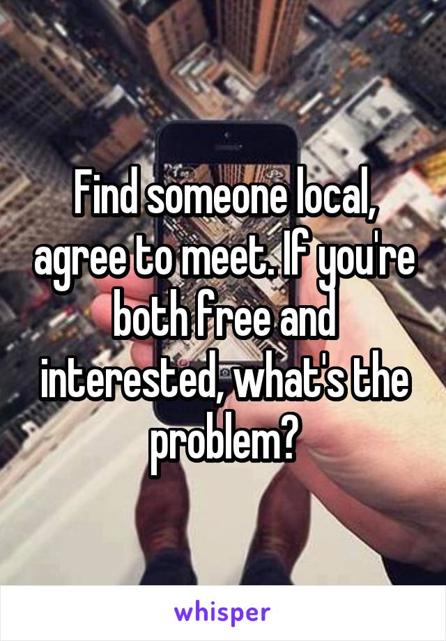 Find someone local, agree to meet. If you're both free and interested, what's the problem?